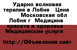 Ударно-волновая терапия в Лобне › Цена ­ 2 000 - Московская обл., Лобня г. Медицина, красота и здоровье » Медицинские услуги   